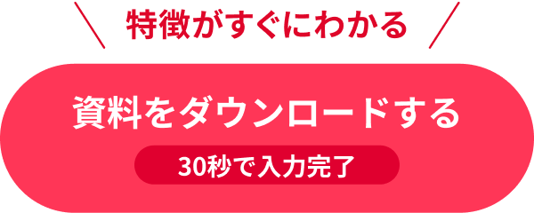 特徴がすぐにわかる 資料をダウンロードする 30秒で入力完了