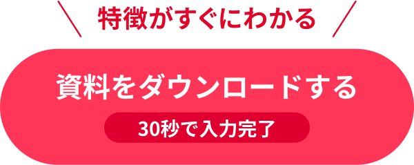 特徴がすぐにわかる 資料をダウンロードする 30秒で入力完了